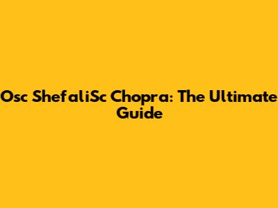 Osc ShefaliSc Chopra: The Ultimate Guide