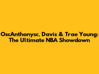 OscAnthonysc, Davis & Trae Young: The Ultimate NBA Showdown