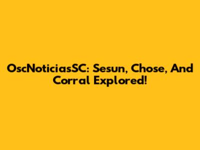 OscNoticiasSC: Sesun, Chose, And Corral Explored!