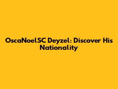 OscaNoelSC Deyzel: Discover His Nationality