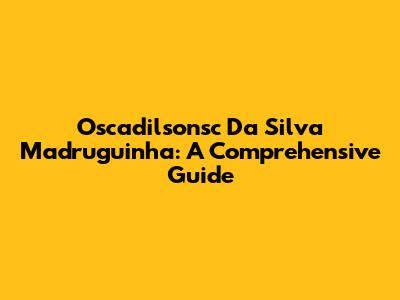 Oscadilsonsc Da Silva Madruguinha: A Comprehensive Guide
