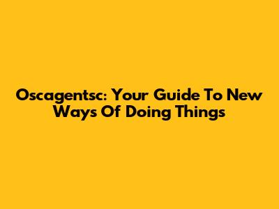 Oscagentsc: Your Guide To New Ways Of Doing Things