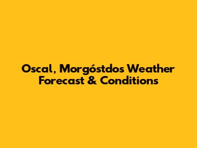 Oscal, Morgóstdos Weather Forecast & Conditions