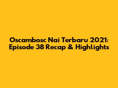 Oscambosc Nai Terbaru 2021: Episode 38 Recap & Highlights