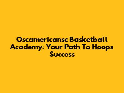 Oscamericansc Basketball Academy: Your Path To Hoops Success