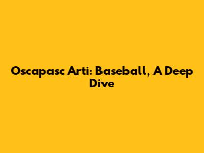 Oscapasc Arti: Baseball, A Deep Dive