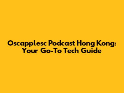 Oscapplesc Podcast Hong Kong: Your Go-To Tech Guide