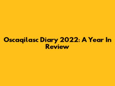 Oscaqilasc Diary 2022: A Year In Review
