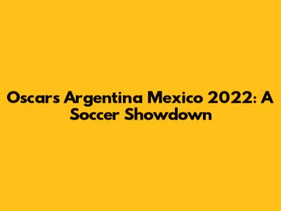 Oscar's Argentina Mexico 2022: A Soccer Showdown