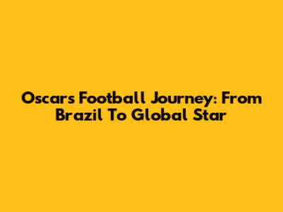 Oscar's Football Journey: From Brazil To Global Star