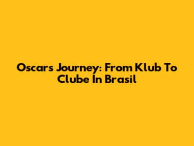Oscar's Journey: From Klub To Clube In Brasil