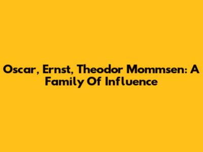 Oscar, Ernst, Theodor Mommsen: A Family Of Influence