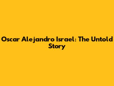 Oscar Alejandro Israel: The Untold Story