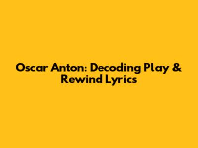 Oscar Anton: Decoding "Play & Rewind" Lyrics