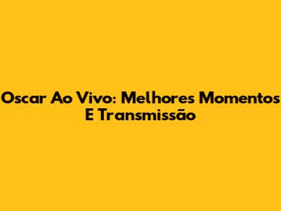 Oscar Ao Vivo: Melhores Momentos E Transmissão