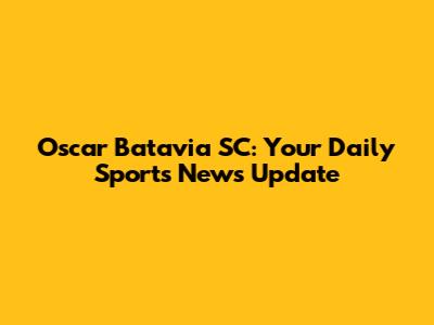 Oscar Batavia SC: Your Daily Sports News Update