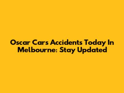 Oscar Cars Accidents Today In Melbourne: Stay Updated