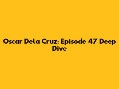 Oscar Dela Cruz: Episode 47 Deep Dive