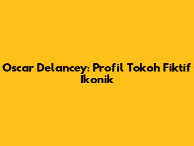 Oscar Delancey: Profil Tokoh Fiktif Ikonik