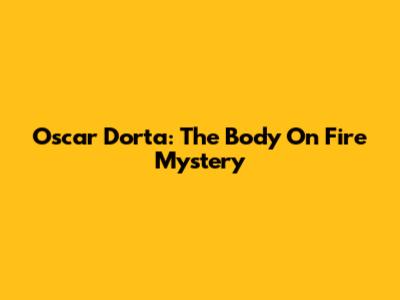 Oscar Dorta: The Body On Fire Mystery