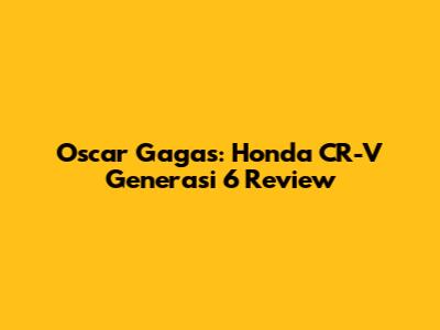 Oscar Gagas: Honda CR-V Generasi 6 Review