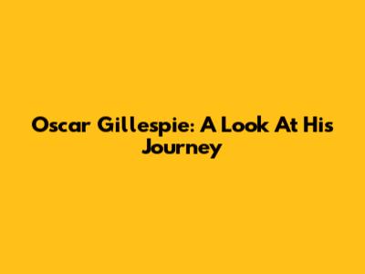 Oscar Gillespie: A Look At His Journey