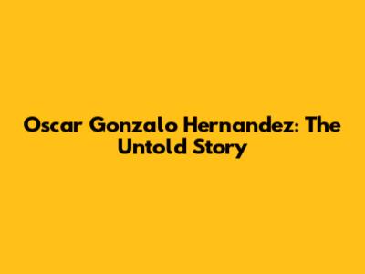 Oscar Gonzalo Hernandez: The Untold Story