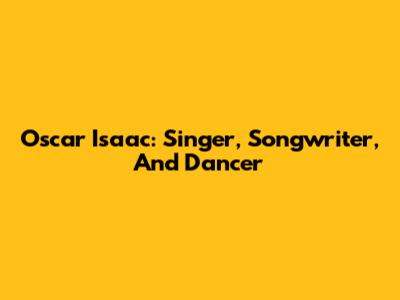 Oscar Isaac: Singer, Songwriter, And Dancer
