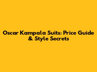 Oscar Kampala Suits: Price Guide & Style Secrets