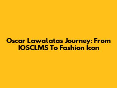 Oscar Lawalata's Journey: From IOSCLMS To Fashion Icon