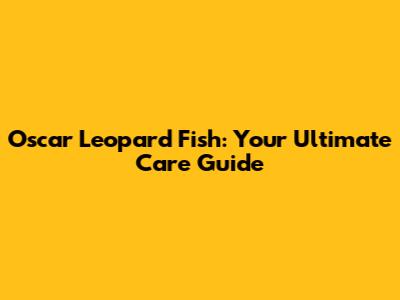 Oscar Leopard Fish: Your Ultimate Care Guide