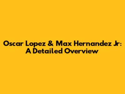 Oscar Lopez & Max Hernandez Jr: A Detailed Overview