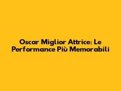 Oscar Miglior Attrice: Le Performance Più Memorabili