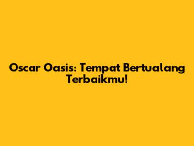 Oscar Oasis: Tempat Bertualang Terbaikmu!