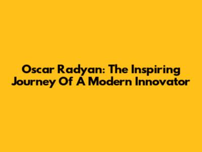 Oscar Radyan: The Inspiring Journey Of A Modern Innovator