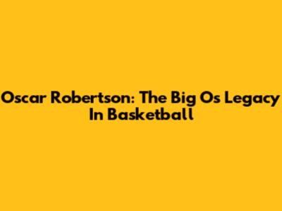 Oscar Robertson: The Big O's Legacy In Basketball