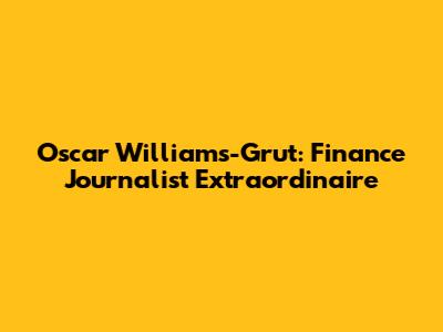 Oscar Williams-Grut: Finance Journalist Extraordinaire