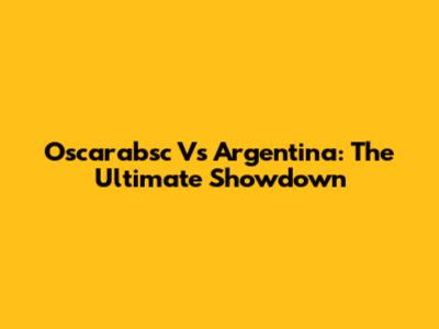 Oscarabsc Vs Argentina: The Ultimate Showdown