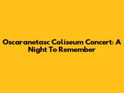 Oscaranetasc Coliseum Concert: A Night To Remember