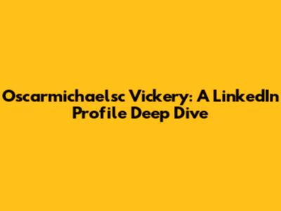 Oscarmichaelsc Vickery: A LinkedIn Profile Deep Dive