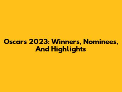 Oscars 2023: Winners, Nominees, And Highlights