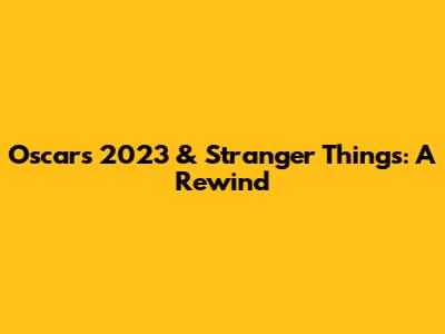Oscars 2023 & Stranger Things: A Rewind