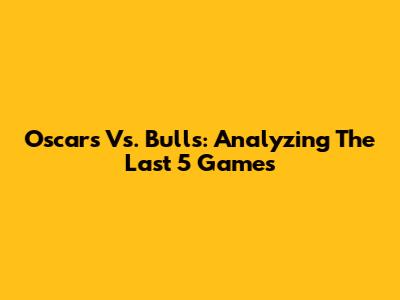 Oscars Vs. Bulls: Analyzing The Last 5 Games