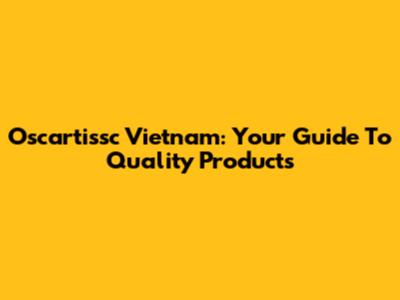 Oscartissc Vietnam: Your Guide To Quality Products