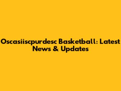Oscasiiscpurdesc Basketball: Latest News & Updates