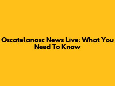 Oscatelanasc News Live: What You Need To Know