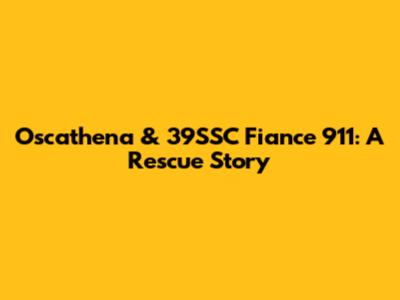 Oscathena & 39SSC Fiance 911: A Rescue Story