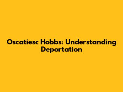 Oscatiesc Hobbs: Understanding Deportation