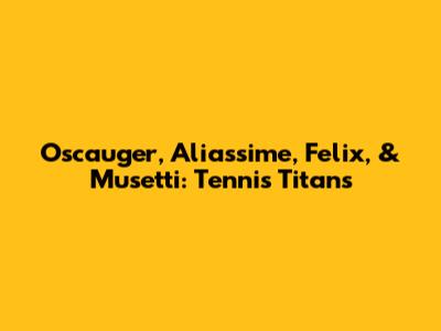 Oscauger, Aliassime, Felix, & Musetti: Tennis Titans