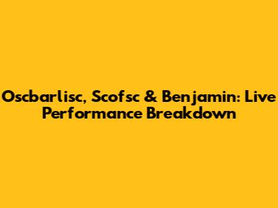 Oscbarlisc, Scofsc & Benjamin: Live Performance Breakdown